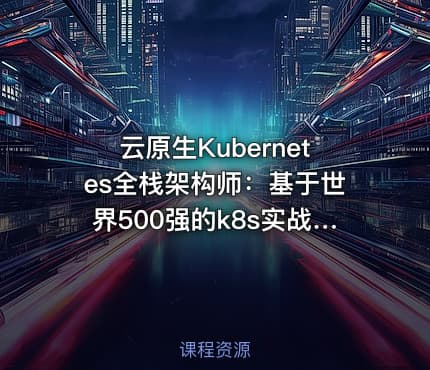 云原生Kubernetes全栈架构师：基于世界500强的k8s实战课程