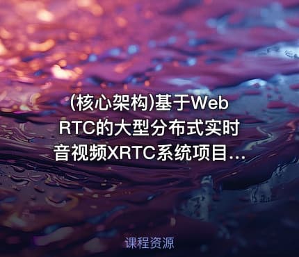 (核心架构)基于WebRTC的大型分布式实时音视频XRTC系统项目实战