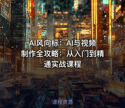AI风向标：AI与视频制作全攻略：从入门到精通实战课程