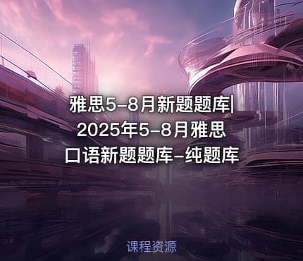雅思5-8月新题题库|2025年5-8月雅思口语新题题库-纯题库