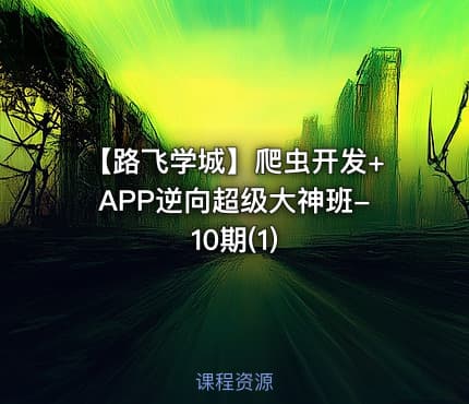 【路飞学城】爬虫开发+APP逆向超级大神班-10期(1)