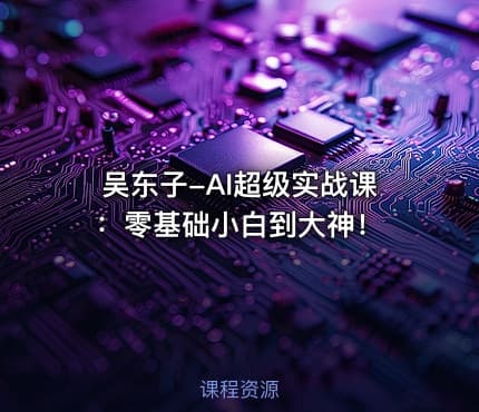 吴东子-AI超级实战课：零基础小白到大神！