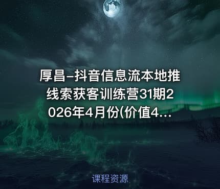 厚昌-抖音信息流本地推线索获客训练营31期2026年4月份(价值4980元)