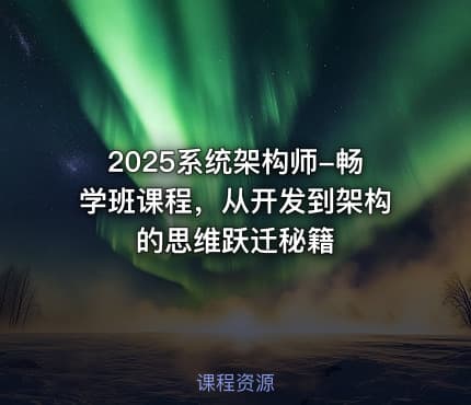 2025系统架构师-畅学班课程，从开发到架构的思维跃迁秘籍