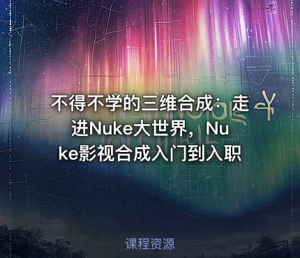 不得不学的三维合成：走进Nuke大世界，Nuke影视合成入门到入职