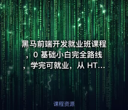 黑马前端开发就业班课程，0 基础小白完全路线，学完可就业，从 HTML 到项目实战，学到你呕吐！