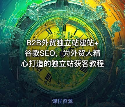 B2B外贸独立站建站+谷歌SEO，为外贸人精心打造的独立站获客教程