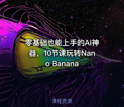 零基础也能上手的AI神器，10节课玩转Nano Banana