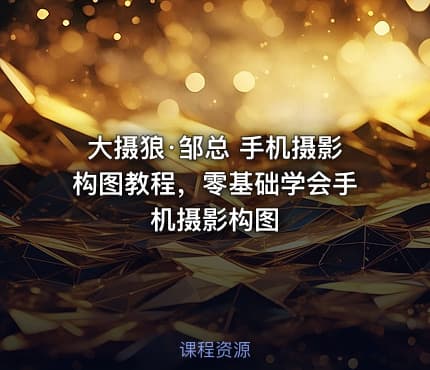 大摄狼·邹总 手机摄影构图教程,零基础学会手机摄影构图