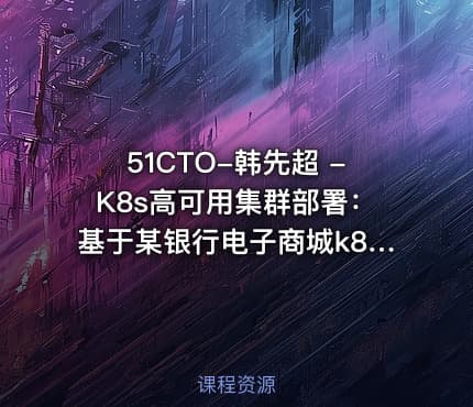 51CTO-韩先超 -K8s高可用集群部署:基于某银行电子商城k8s部署案例实战