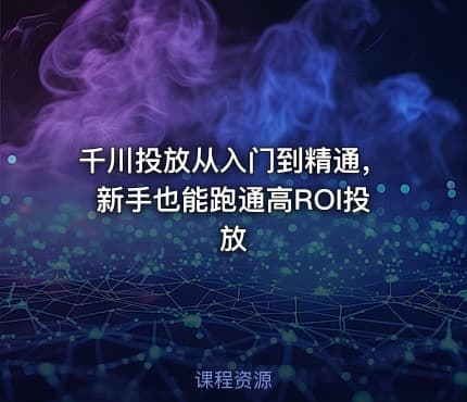 千川投放从入门到精通,新手也能跑通高ROI投放