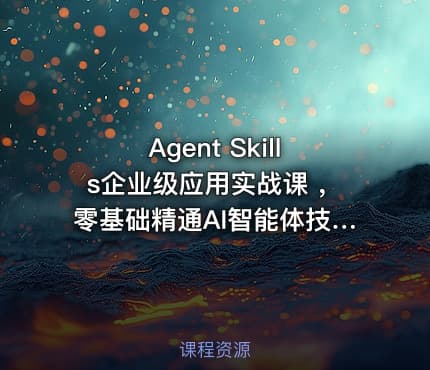 Agent Skills企业级应用实战课 ,零基础精通AI智能体技能开发资源