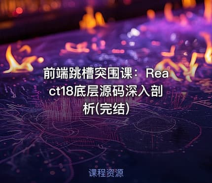 前端跳槽突围课:React18底层源码深入剖析(完结)